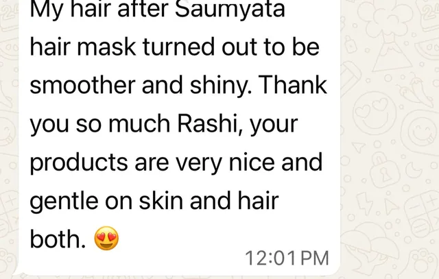 Customer message: My hair after Saumyata hair mask turned out to be smoother and shiny. Thank you so much Rashi, your products are very nice and gentle on skin and hair both.