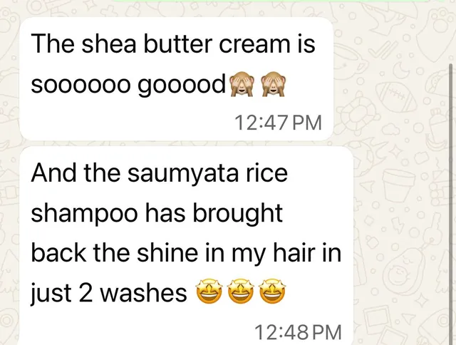 Customer message: The shea butter cream is sooooooo gooood. And the Saumyata rice shampoo has brought back the shine in my hair in just 2 washes.
